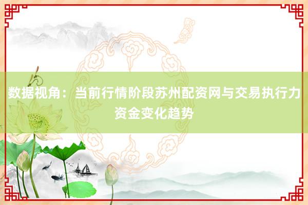 数据视角：当前行情阶段苏州配资网与交易执行力资金变化趋势