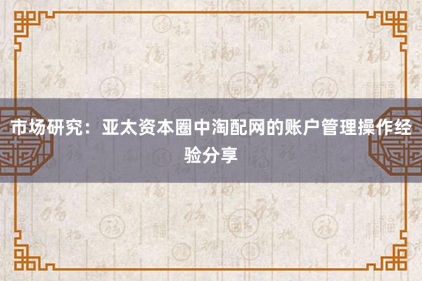 市场研究：亚太资本圈中淘配网的账户管理操作经验分享
