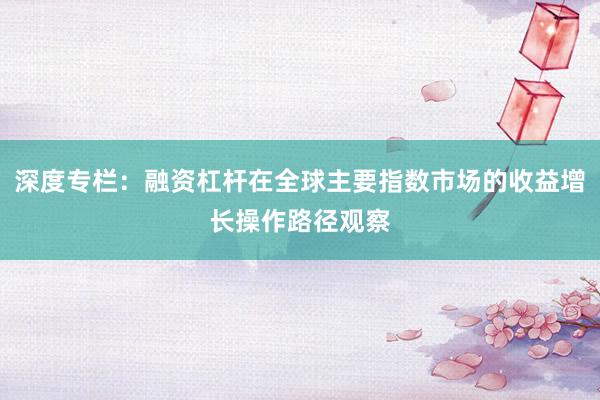 深度专栏:融资杠杆在全球主要指数市场的收益增长操作路径观察