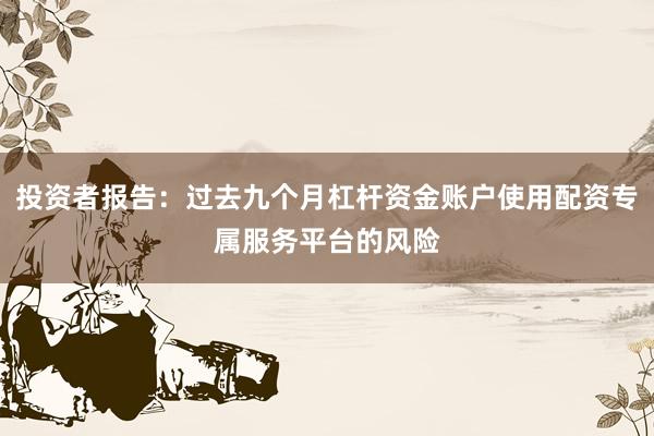 投资者报告：过去九个月杠杆资金账户使用配资专属服务平台的风险