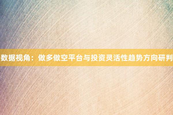 数据视角:做多做空平台与投资灵活性趋势方向研判