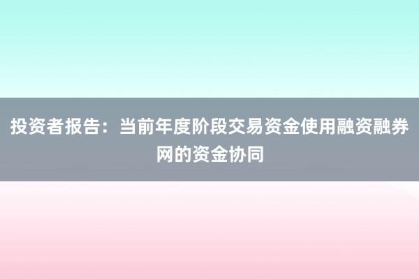 投资者报告:当前年度阶段交易资金使用融资融券网的资金协同