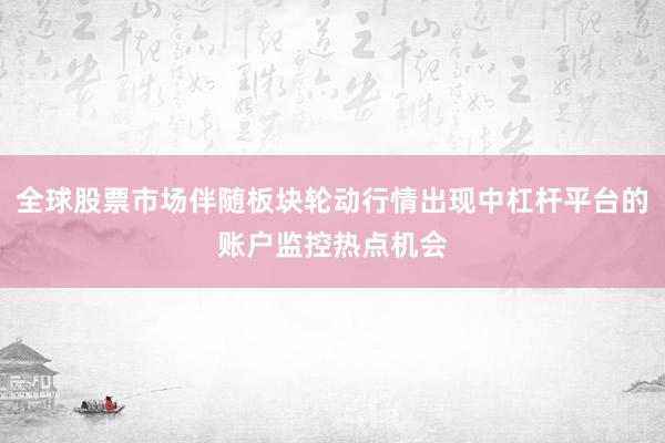 全球股票市场伴随板块轮动行情出现中杠杆平台的账户监控热点机会