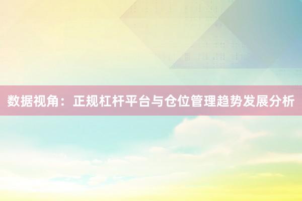 数据视角：正规杠杆平台与仓位管理趋势发展分析