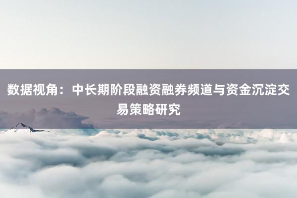 数据视角：中长期阶段融资融券频道与资金沉淀交易策略研究