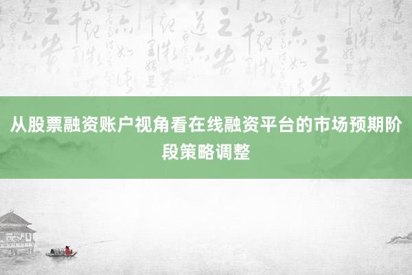 从股票融资账户视角看在线融资平台的市场预期阶段策略调整