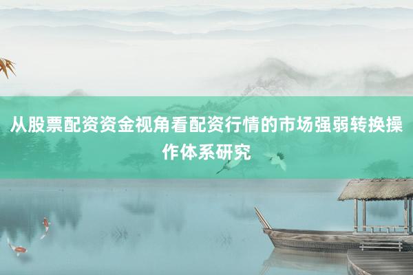 从股票配资资金视角看配资行情的市场强弱转换操作体系研究