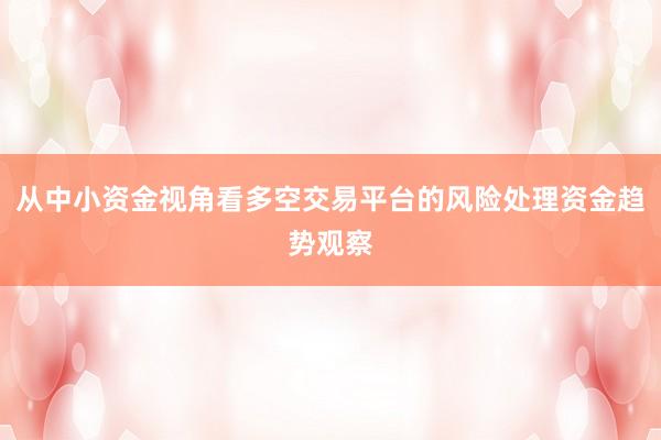 从中小资金视角看多空交易平台的风险处理资金趋势观察