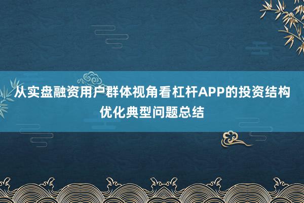 从实盘融资用户群体视角看杠杆APP的投资结构优化典型问题总结