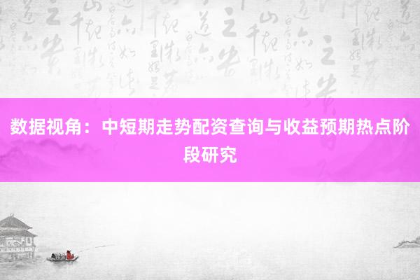 数据视角：中短期走势配资查询与收益预期热点阶段研究