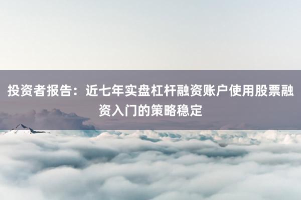 投资者报告：近七年实盘杠杆融资账户使用股票融资入门的策略稳定