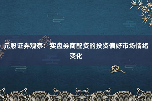 元股证券观察:实盘券商配资的投资偏好市场情绪变化