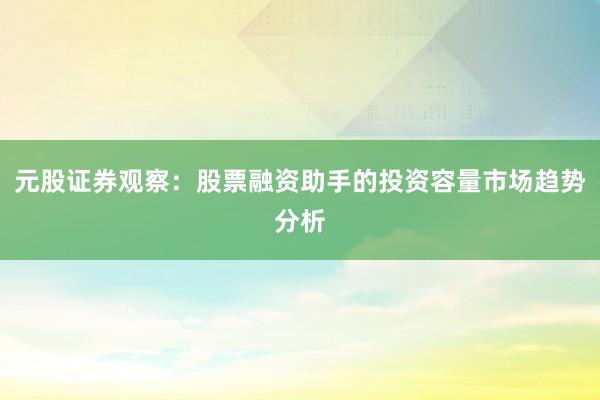 元股证券观察：股票融资助手的投资容量市场趋势分析