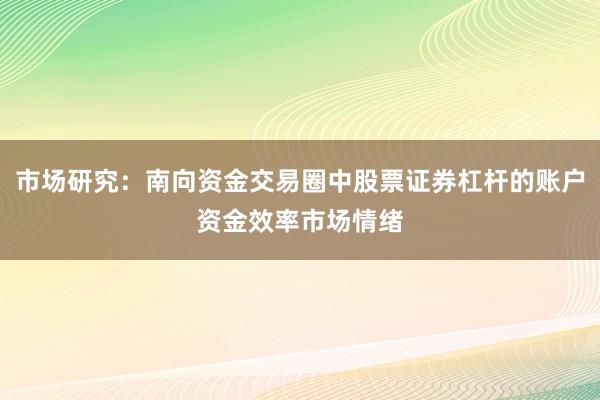 市场研究：南向资金交易圈中股票证券杠杆的账户资金效率市场情绪