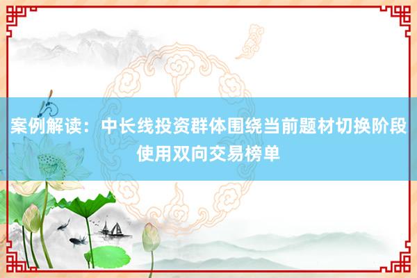 案例解读：中长线投资群体围绕当前题材切换阶段使用双向交易榜单
