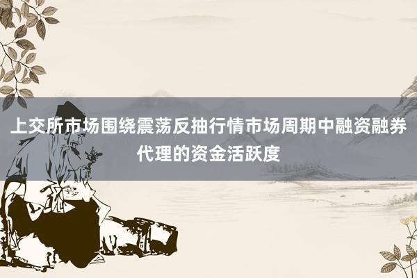 上交所市场围绕震荡反抽行情市场周期中融资融券代理的资金活跃度