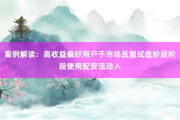 案例解读：高收益偏好用户于市场反复试盘阶段阶段使用配资活动入