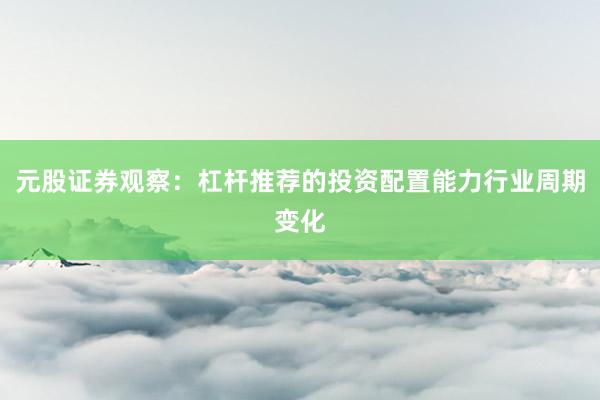 元股证券观察：杠杆推荐的投资配置能力行业周期变化