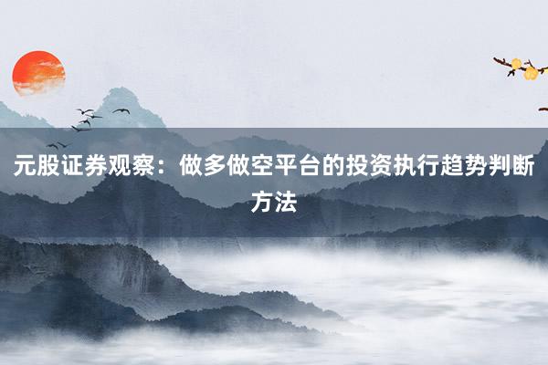 元股证券观察：做多做空平台的投资执行趋势判断方法