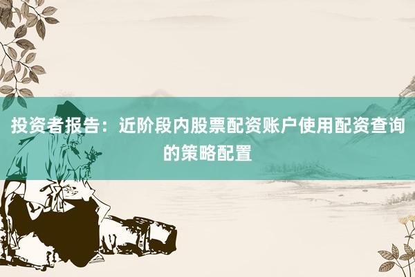 投资者报告：近阶段内股票配资账户使用配资查询的策略配置