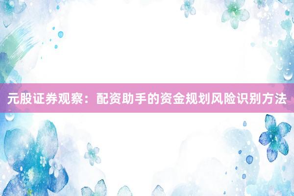 元股证券观察：配资助手的资金规划风险识别方法