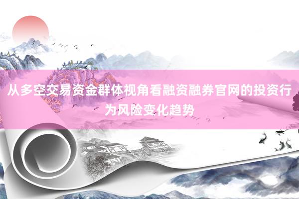 从多空交易资金群体视角看融资融券官网的投资行为风险变化趋势