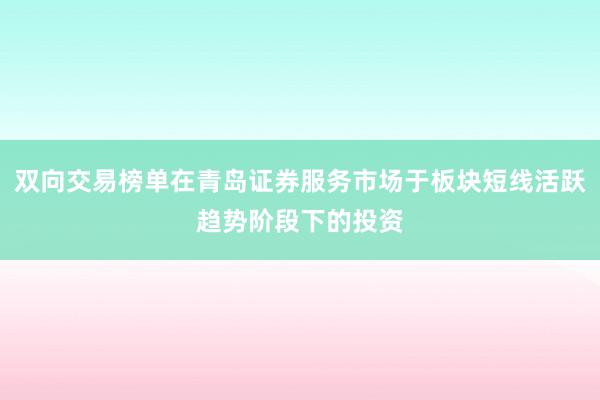 双向交易榜单在青岛证券服务市场于板块短线活跃趋势阶段下的投资