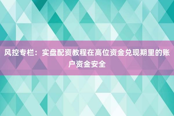 风控专栏：实盘配资教程在高位资金兑现期里的账户资金安全