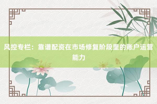 风控专栏：靠谱配资在市场修复阶段里的账户运营能力