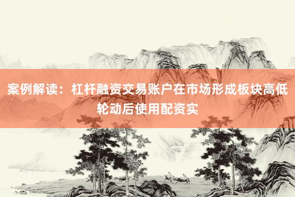 案例解读：杠杆融资交易账户在市场形成板块高低轮动后使用配资实