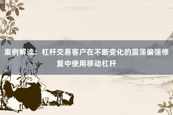 案例解读：杠杆交易客户在不断变化的震荡偏强修复中使用移动杠杆