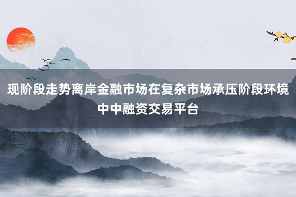 现阶段走势离岸金融市场在复杂市场承压阶段环境中中融资交易平台