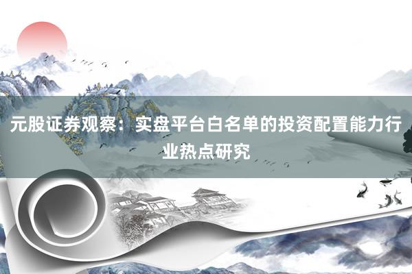元股证券观察:实盘平台白名单的投资配置能力行业热点研究