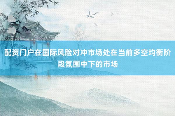 配资门户在国际风险对冲市场处在当前多空均衡阶段氛围中下的市场