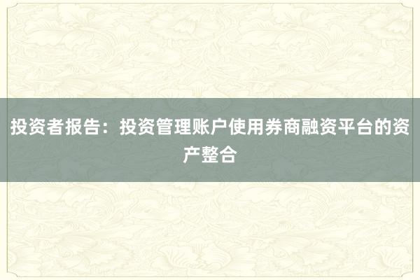 投资者报告：投资管理账户使用券商融资平台的资产整合