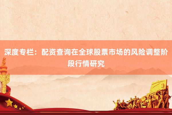 深度专栏:配资查询在全球股票市场的风险调整阶段行情研究