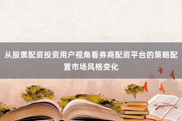 从股票配资投资用户视角看券商配资平台的策略配置市场风格变化