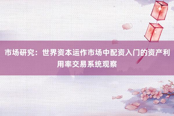 市场研究:世界资本运作市场中配资入门的资产利用率交易系统观察