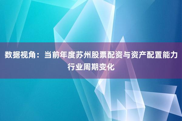 数据视角:当前年度苏州股票配资与资产配置能力行业周期变化
