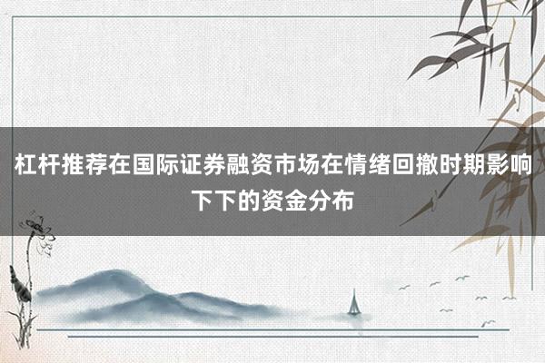 杠杆推荐在国际证券融资市场在情绪回撤时期影响下下的资金分布