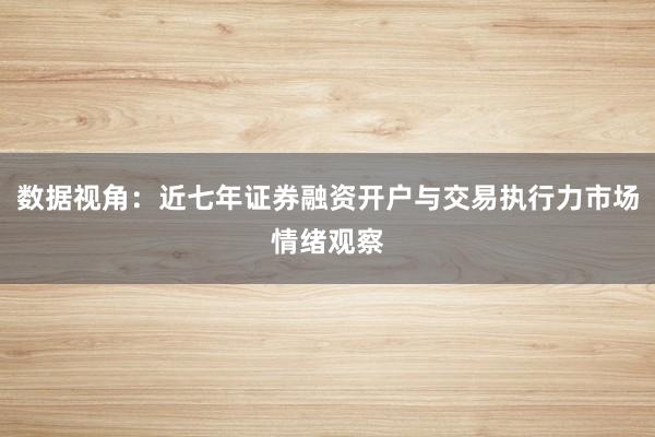 数据视角：近七年证券融资开户与交易执行力市场情绪观察