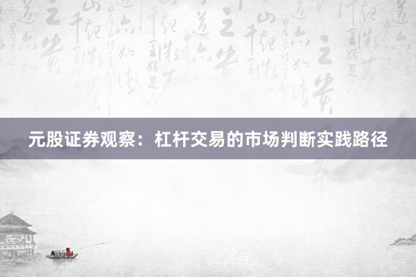 元股证券观察：杠杆交易的市场判断实践路径