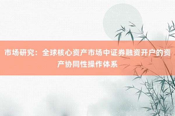市场研究：全球核心资产市场中证券融资开户的资产协同性操作体系