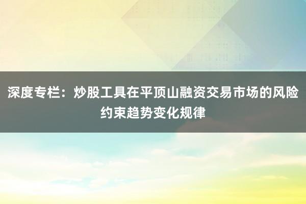 深度专栏:炒股工具在平顶山融资交易市场的风险约束趋势变化规律