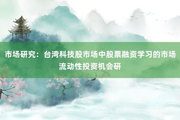 市场研究：台湾科技股市场中股票融资学习的市场流动性投资机会研