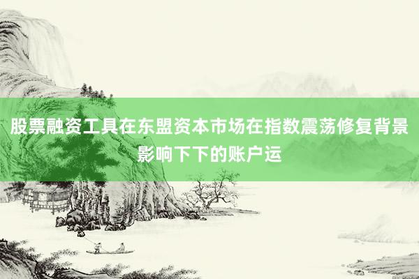 股票融资工具在东盟资本市场在指数震荡修复背景影响下下的账户运