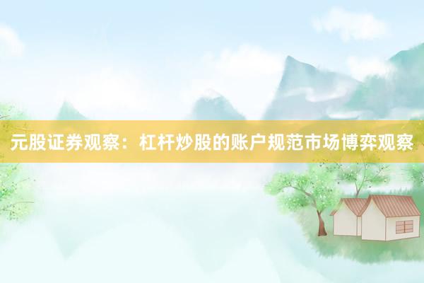 元股证券观察：杠杆炒股的账户规范市场博弈观察