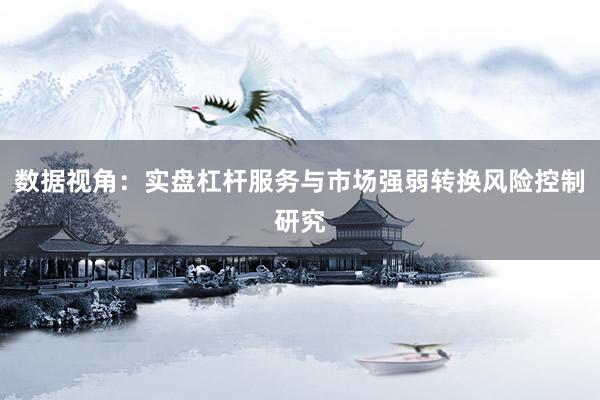 数据视角：实盘杠杆服务与市场强弱转换风险控制研究