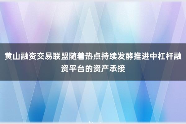 黄山融资交易联盟随着热点持续发酵推进中杠杆融资平台的资产承接