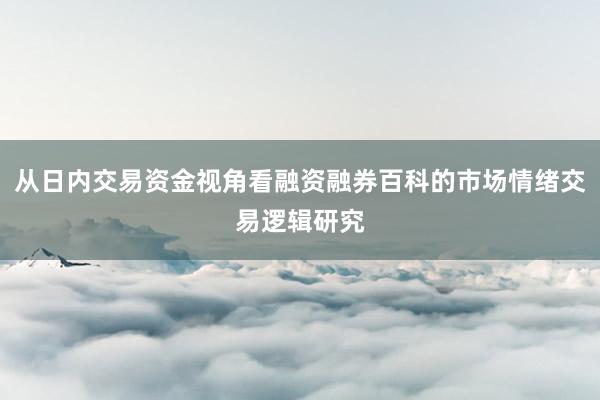 从日内交易资金视角看融资融券百科的市场情绪交易逻辑研究